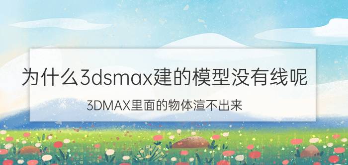 为什么3dsmax建的模型没有线呢 3DMAX里面的物体渲不出来？